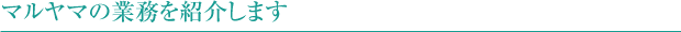 マルヤマの業務を紹介します